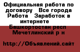 Официальная работа по договору - Все города Работа » Заработок в интернете   . Башкортостан респ.,Мечетлинский р-н